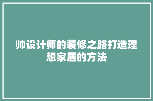 帅设计师的装修之路打造理想家居的方法