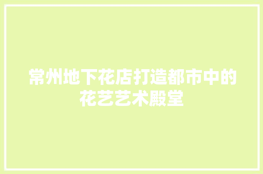 常州地下花店打造都市中的花艺艺术殿堂