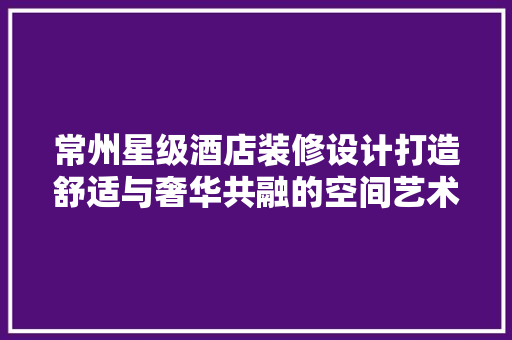 常州星级酒店装修设计打造舒适与奢华共融的空间艺术  第1张