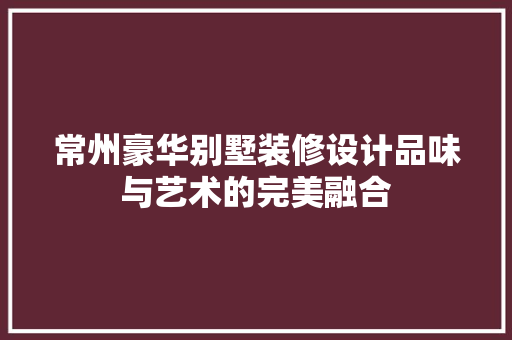 常州豪华别墅装修设计品味与艺术的完美融合