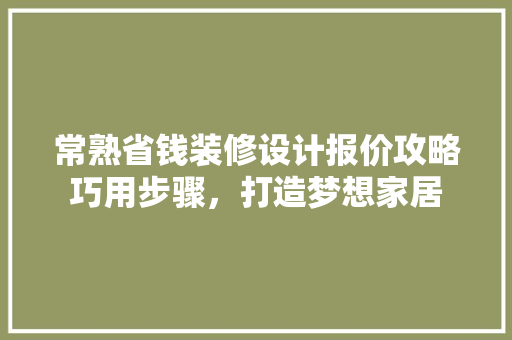 常熟省钱装修设计报价攻略巧用步骤，打造梦想家居