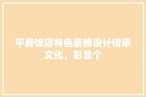 平房饭店特色装修设计传承文化，彰显个