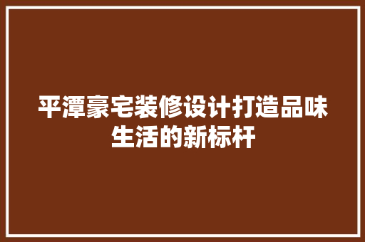 平潭豪宅装修设计打造品味生活的新标杆