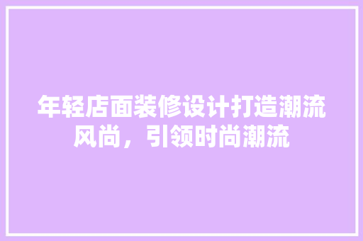 年轻店面装修设计打造潮流风尚，引领时尚潮流