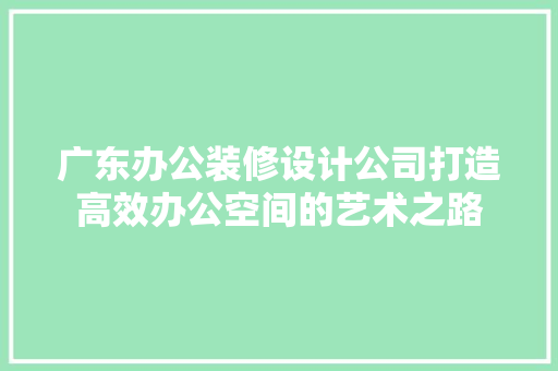 广东办公装修设计公司打造高效办公空间的艺术之路