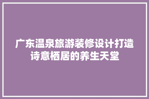 广东温泉旅游装修设计打造诗意栖居的养生天堂