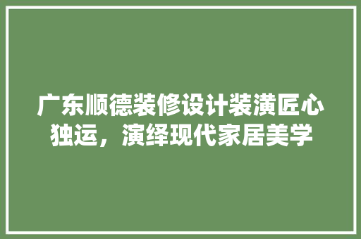 广东顺德装修设计装潢匠心独运，演绎现代家居美学