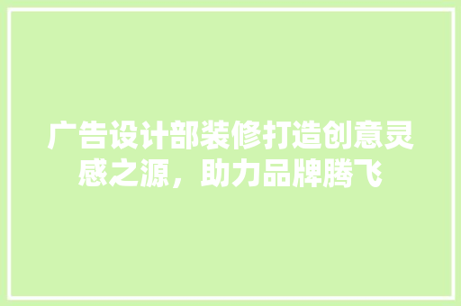 广告设计部装修打造创意灵感之源，助力品牌腾飞