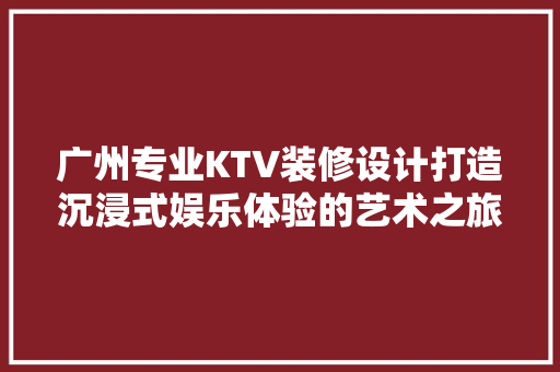 广州专业KTV装修设计打造沉浸式娱乐体验的艺术之旅
