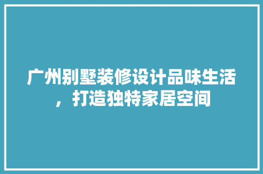 广州别墅装修设计品味生活，打造独特家居空间