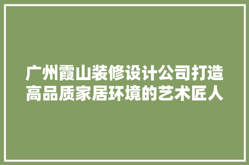 广州霞山装修设计公司打造高品质家居环境的艺术匠人
