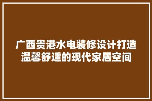 广西贵港水电装修设计打造温馨舒适的现代家居空间