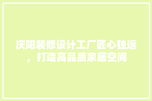庆阳装修设计工厂匠心独运，打造高品质家居空间