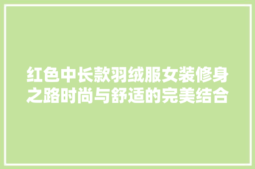 红色中长款羽绒服女装修身之路时尚与舒适的完美结合
