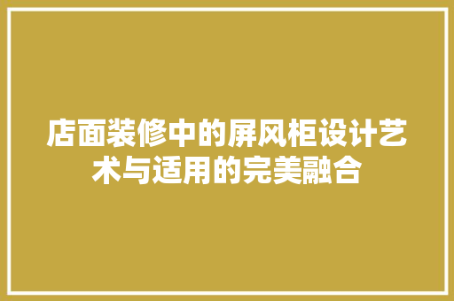 店面装修中的屏风柜设计艺术与适用的完美融合