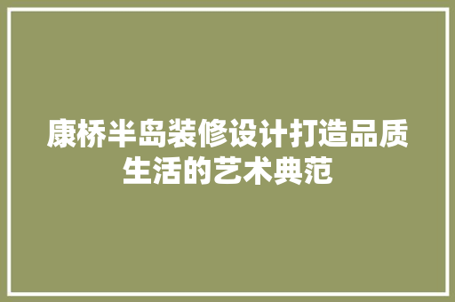 康桥半岛装修设计打造品质生活的艺术典范