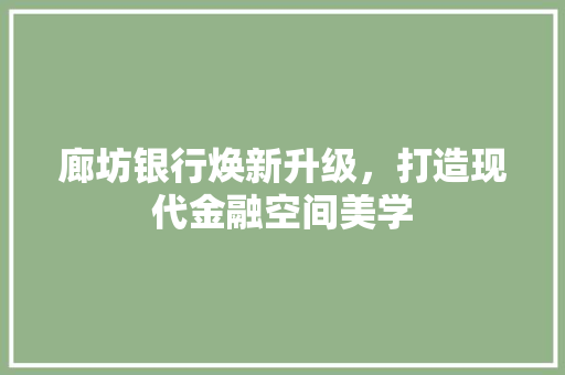 廊坊银行焕新升级，打造现代金融空间美学