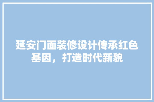 延安门面装修设计传承红色基因，打造时代新貌