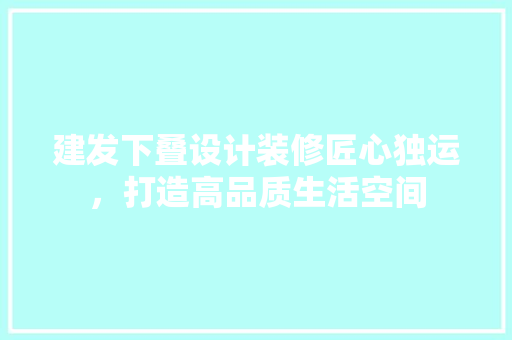 建发下叠设计装修匠心独运，打造高品质生活空间