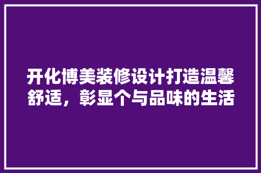 开化博美装修设计打造温馨舒适，彰显个与品味的生活空间