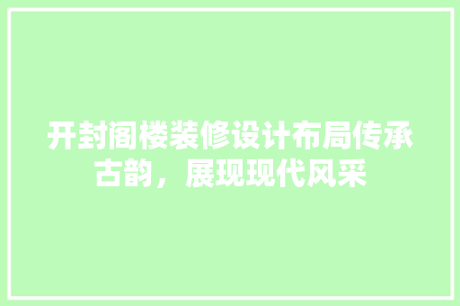 开封阁楼装修设计布局传承古韵，展现现代风采