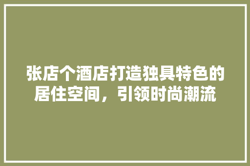 张店个酒店打造独具特色的居住空间，引领时尚潮流
