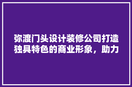 弥渡门头设计装修公司打造独具特色的商业形象，助力企业腾飞