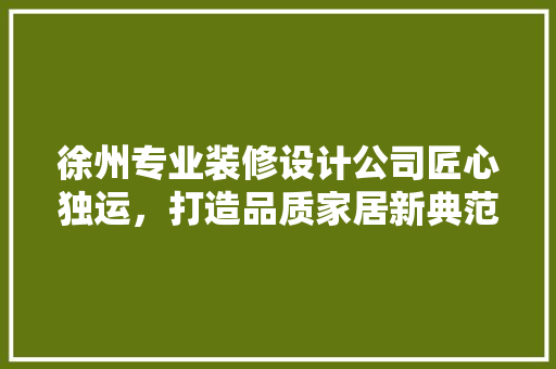 徐州专业装修设计公司匠心独运，打造品质家居新典范
