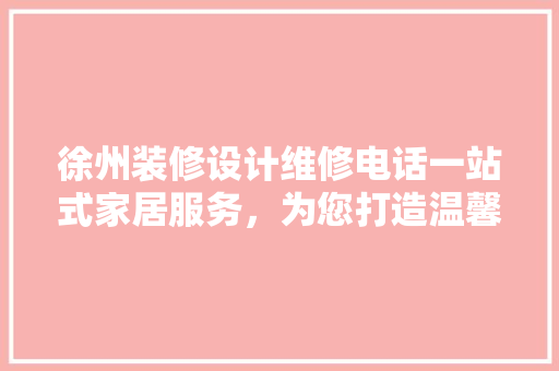 徐州装修设计维修电话一站式家居服务，为您打造温馨家园