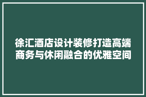 徐汇酒店设计装修打造高端商务与休闲融合的优雅空间