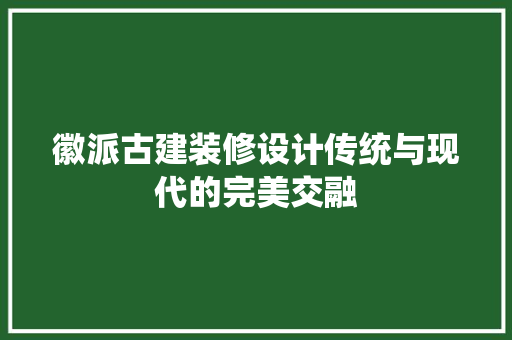 徽派古建装修设计传统与现代的完美交融