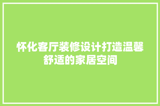 怀化客厅装修设计打造温馨舒适的家居空间