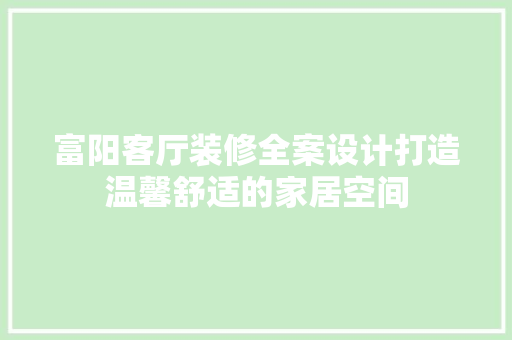 富阳客厅装修全案设计打造温馨舒适的家居空间