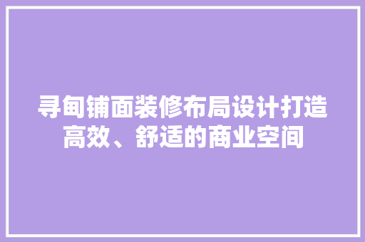 寻甸铺面装修布局设计打造高效、舒适的商业空间