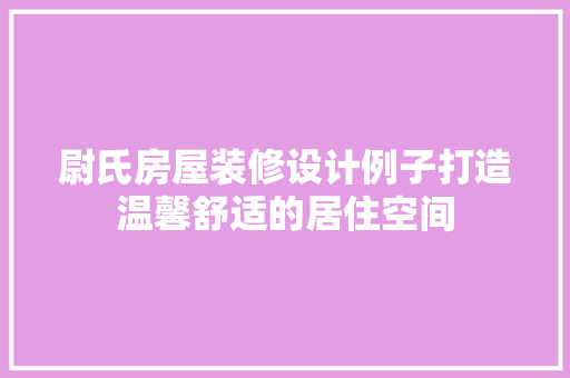 尉氏房屋装修设计例子打造温馨舒适的居住空间  第1张