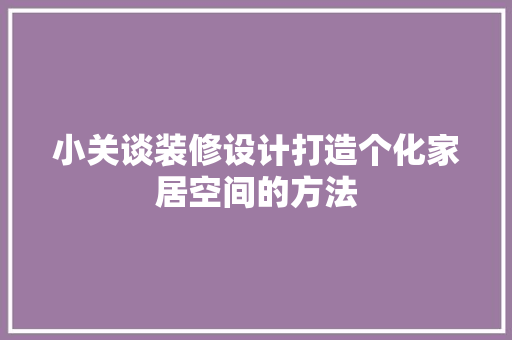 小关谈装修设计打造个化家居空间的方法