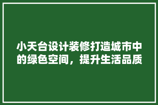 小天台设计装修打造城市中的绿色空间，提升生活品质