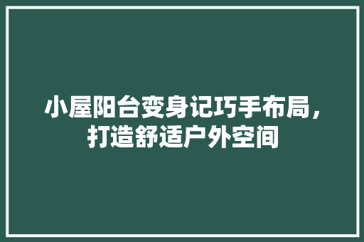 小屋阳台变身记巧手布局，打造舒适户外空间