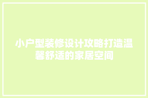 小户型装修设计攻略打造温馨舒适的家居空间