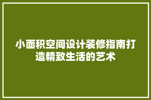 小面积空间设计装修指南打造精致生活的艺术