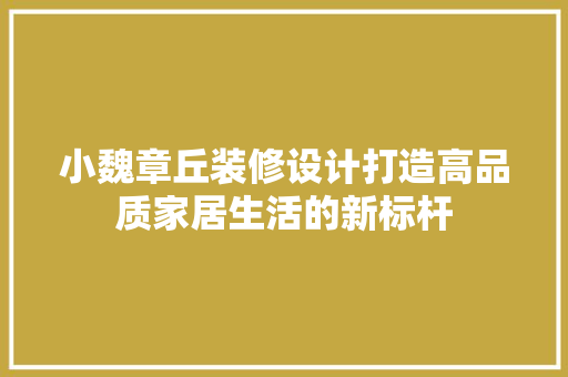 小魏章丘装修设计打造高品质家居生活的新标杆