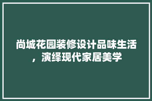 尚城花园装修设计品味生活，演绎现代家居美学