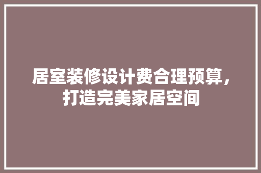 居室装修设计费合理预算，打造完美家居空间
