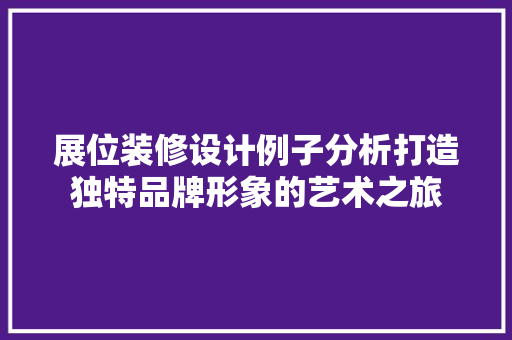 展位装修设计例子分析打造独特品牌形象的艺术之旅