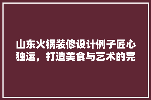 山东火锅装修设计例子匠心独运，打造美食与艺术的完美融合