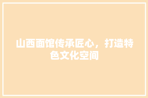 山西面馆传承匠心，打造特色文化空间