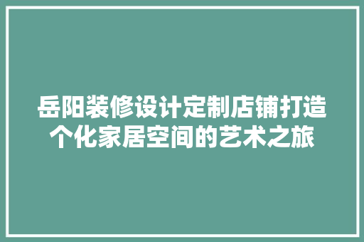 岳阳装修设计定制店铺打造个化家居空间的艺术之旅