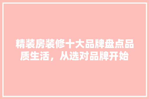 精装房装修十大品牌盘点品质生活，从选对品牌开始