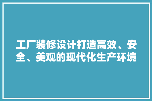 工厂装修设计打造高效、安全、美观的现代化生产环境