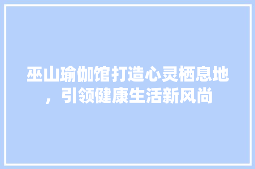 巫山瑜伽馆打造心灵栖息地，引领健康生活新风尚